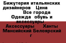 Бижутерия итальянских дизайнеров › Цена ­ 1500-3800 - Все города Одежда, обувь и аксессуары » Аксессуары   . Ханты-Мансийский,Белоярский г.